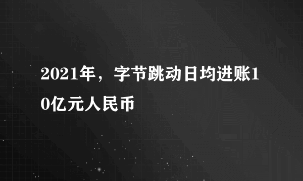 2021年，字节跳动日均进账10亿元人民币