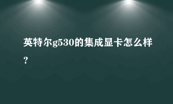 英特尔g530的集成显卡怎么样？