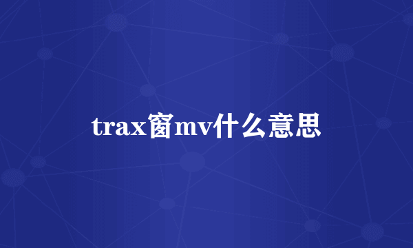 trax窗mv什么意思