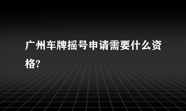 广州车牌摇号申请需要什么资格?