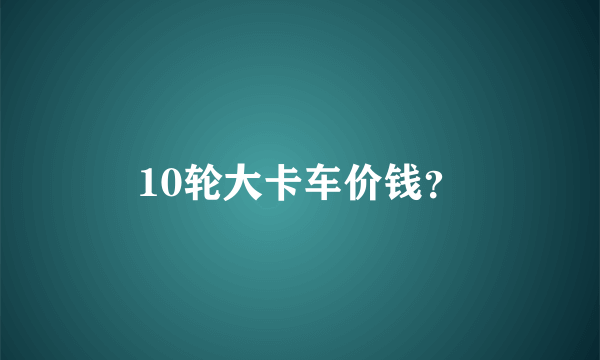 10轮大卡车价钱？