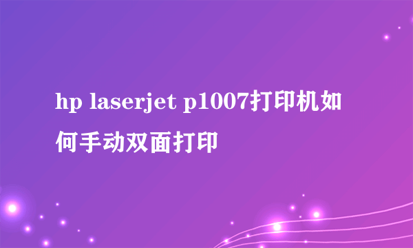 hp laserjet p1007打印机如何手动双面打印