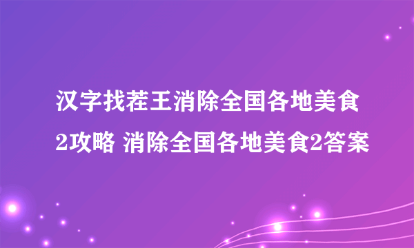 汉字找茬王消除全国各地美食2攻略 消除全国各地美食2答案