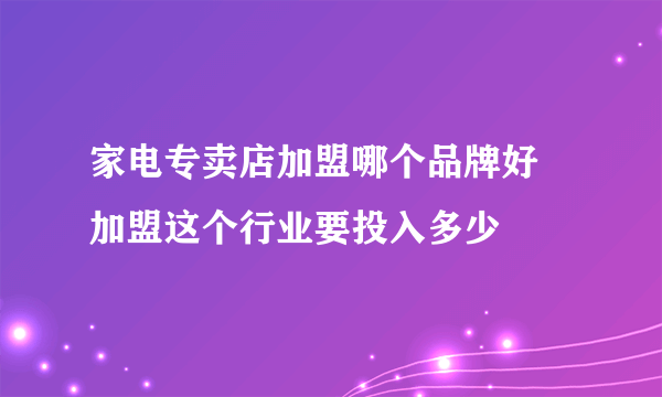 家电专卖店加盟哪个品牌好 加盟这个行业要投入多少