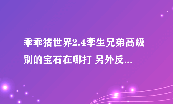 乖乖猪世界2.4孪生兄弟高级别的宝石在哪打 另外反噬有什么作用