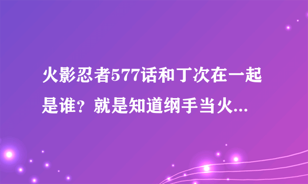 火影忍者577话和丁次在一起是谁？就是知道纲手当火影以后很惊讶的人