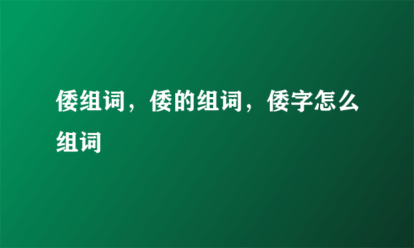 倭组词，倭的组词，倭字怎么组词