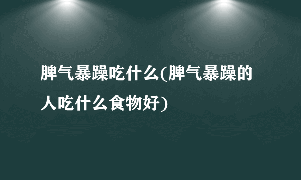 脾气暴躁吃什么(脾气暴躁的人吃什么食物好)