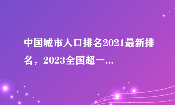 中国城市人口排名2021最新排名，2023全国超一千万人口的城市有哪些