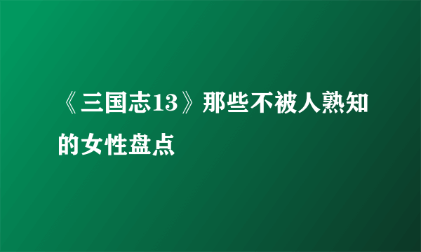 《三国志13》那些不被人熟知的女性盘点