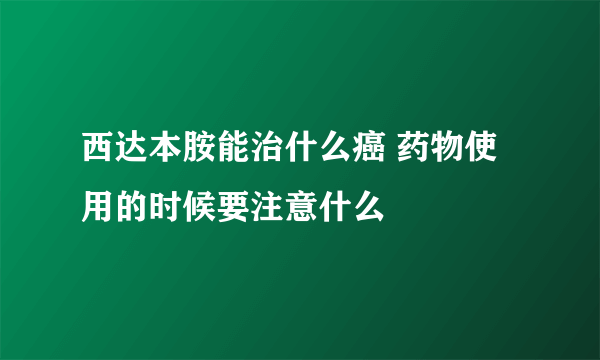 西达本胺能治什么癌 药物使用的时候要注意什么