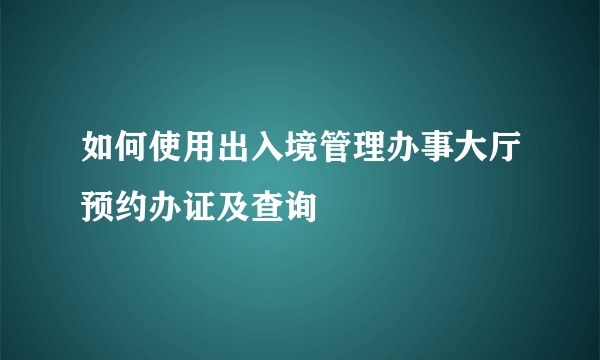 如何使用出入境管理办事大厅预约办证及查询