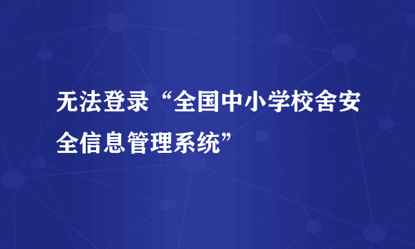 无法登录“全国中小学校舍安全信息管理系统”