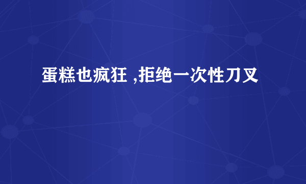 蛋糕也疯狂 ,拒绝一次性刀叉