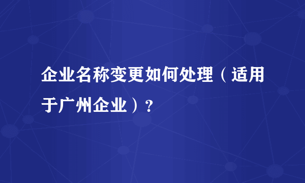 企业名称变更如何处理（适用于广州企业）？