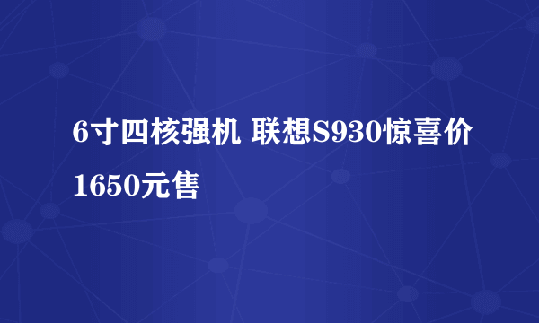 6寸四核强机 联想S930惊喜价1650元售