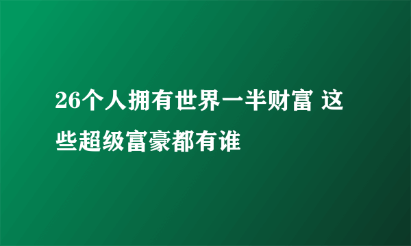 26个人拥有世界一半财富 这些超级富豪都有谁