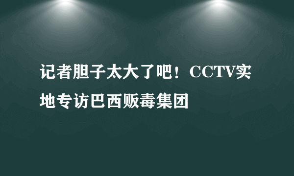 记者胆子太大了吧！CCTV实地专访巴西贩毒集团