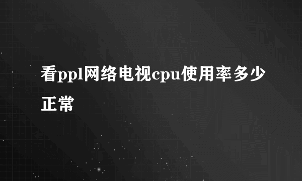 看ppl网络电视cpu使用率多少正常