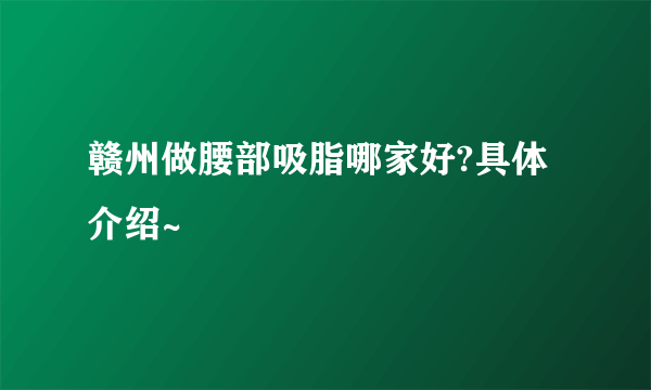 赣州做腰部吸脂哪家好?具体介绍~