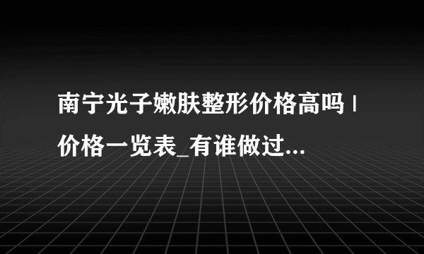 南宁光子嫩肤整形价格高吗 | 价格一览表_有谁做过光子嫩肤啊纠结