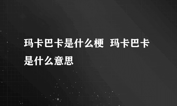 玛卡巴卡是什么梗  玛卡巴卡是什么意思