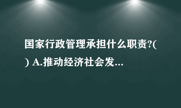 国家行政管理承担什么职责?() A.推动经济社会发展 B.管理社会事务 C.从严管党治党 D.服务人民群众 此题为多项选择题。请帮忙给出正确答案和分析，谢谢！