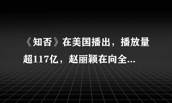 《知否》在美国播出，播放量超117亿，赵丽颖在向全世界迈进