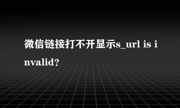 微信链接打不开显示s_url is invalid？