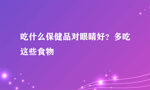 吃什么保健品对眼睛好？多吃这些食物