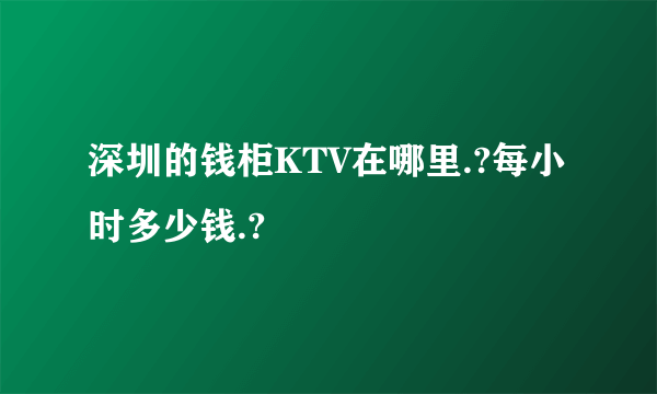 深圳的钱柜KTV在哪里.?每小时多少钱.?