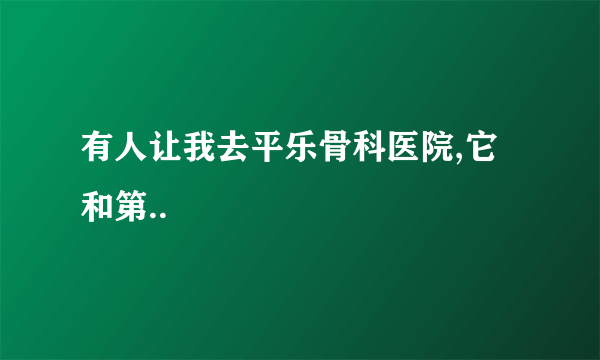 有人让我去平乐骨科医院,它和第..