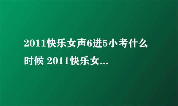 2011快乐女声6进5小考什么时候 2011快乐女声小考第七次直播 2011快女小考第七次直播