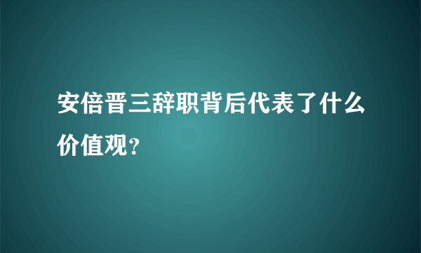 安倍晋三辞职背后代表了什么价值观？