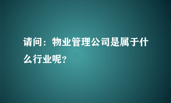 请问：物业管理公司是属于什么行业呢？