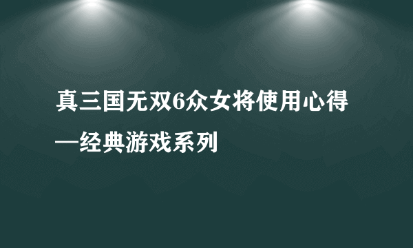 真三国无双6众女将使用心得—经典游戏系列