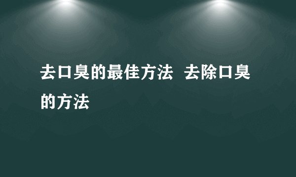 去口臭的最佳方法  去除口臭的方法