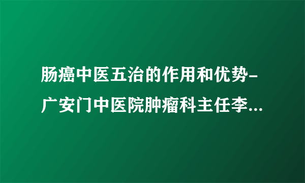 肠癌中医五治的作用和优势-广安门中医院肿瘤科主任李道睿—林洪生工作室