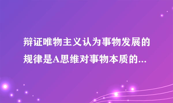 辩证唯物主义认为事物发展的规律是A思维对事物本质的概括和反映 B用来整理感性材料的思维的形式C事物内在的本质的稳固的联系 D事物联系和发展的基本环节