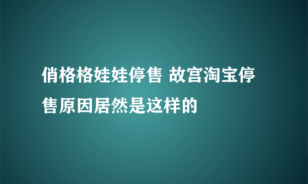 俏格格娃娃停售 故宫淘宝停售原因居然是这样的