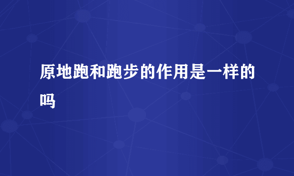 原地跑和跑步的作用是一样的吗