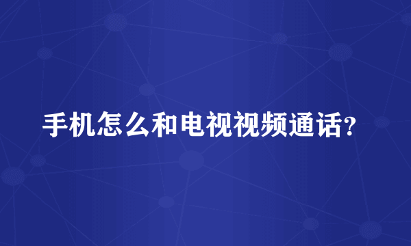 手机怎么和电视视频通话？