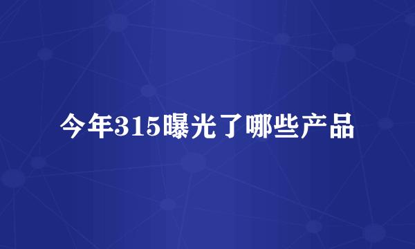 今年315曝光了哪些产品