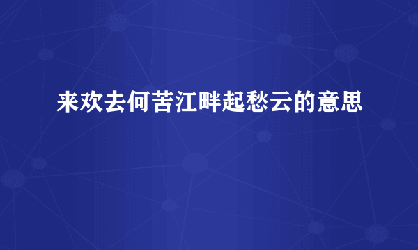 来欢去何苦江畔起愁云的意思