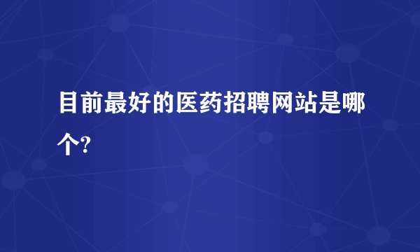 目前最好的医药招聘网站是哪个?