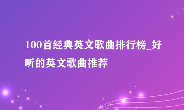 100首经典英文歌曲排行榜_好听的英文歌曲推荐