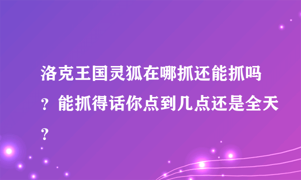 洛克王国灵狐在哪抓还能抓吗？能抓得话你点到几点还是全天？