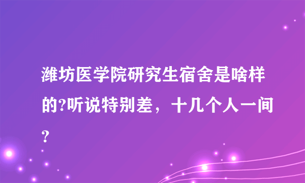 潍坊医学院研究生宿舍是啥样的?听说特别差，十几个人一间？