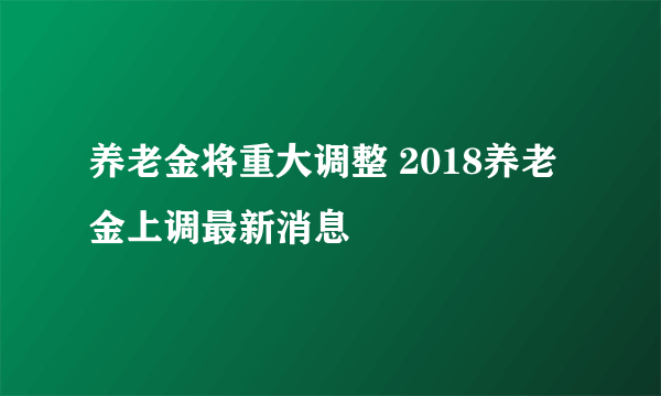 养老金将重大调整 2018养老金上调最新消息