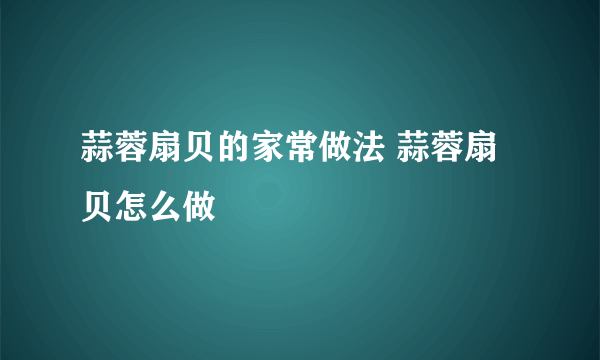 蒜蓉扇贝的家常做法 蒜蓉扇贝怎么做